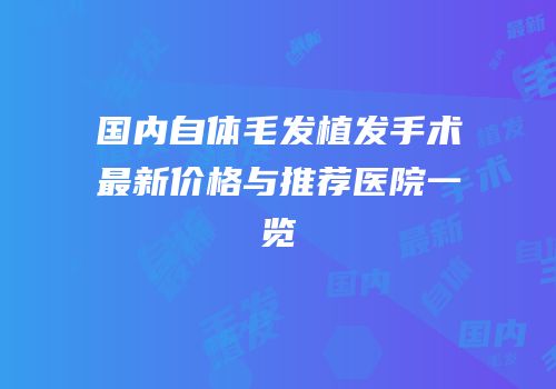 国内自体毛发植发手术最新价格与推荐医院一览