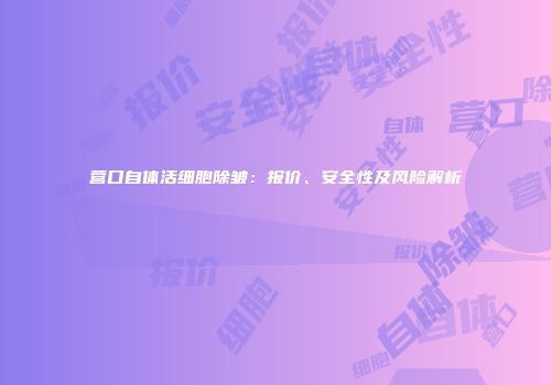 营口自体活细胞除皱：报价、安全性及风险解析