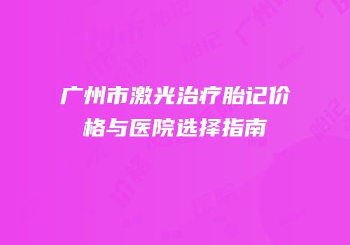 广州市激光治疗胎记价格与医院选择指南