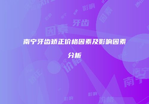 南宁牙齿矫正价格因素及影响因素分析