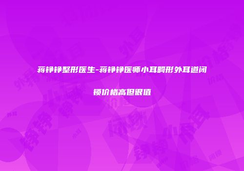 蒋铮铮整形医生-蒋铮铮医师小耳畸形外耳道闭锁价格高但很值