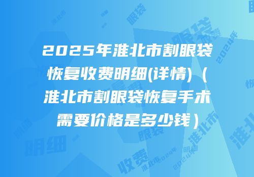 2025年淮北市割眼袋恢复收费明细(详情)（淮北市割眼袋恢复手术需要价格是多少钱）