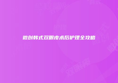 微创韩式双眼皮术后护理全攻略