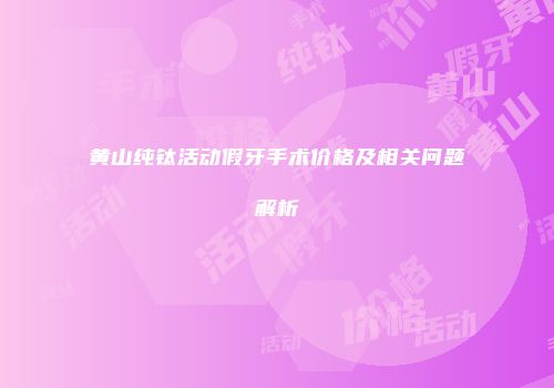 黄山纯钛活动假牙手术价格及相关问题解析