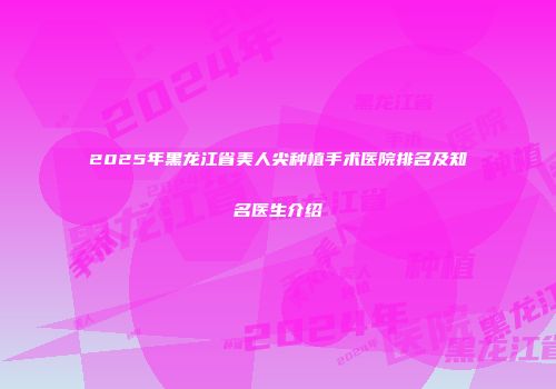 2025年黑龙江省美人尖种植手术医院排名及知名医生介绍