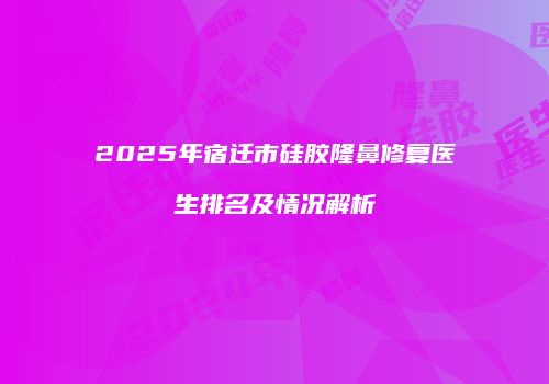 2025年宿迁市硅胶隆鼻修复医生排名及情况解析