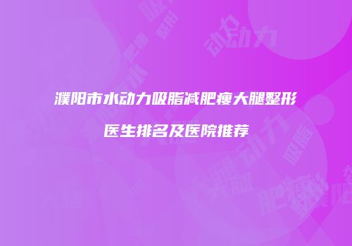 濮阳市水动力吸脂减肥瘦大腿整形医生排名及医院推荐