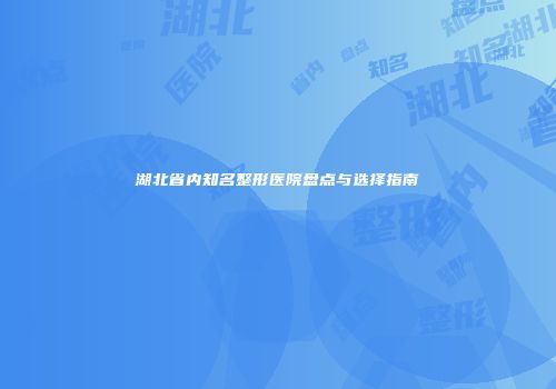 湖北省内知名整形医院盘点与选择指南