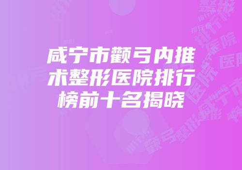 咸宁市颧弓内推术整形医院排行榜前十名揭晓