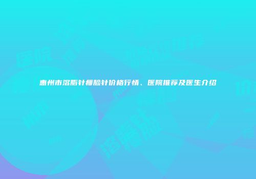 惠州市溶脂针瘦脸针价格行情、医院推荐及医生介绍