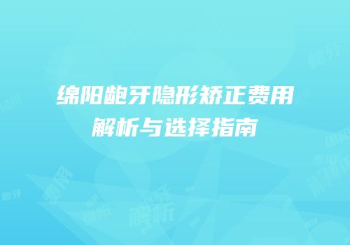 绵阳龅牙隐形矫正费用解析与选择指南