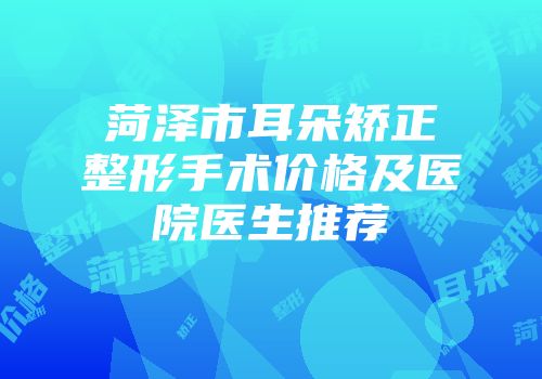 菏泽市耳朵矫正整形手术价格及医院医生推荐