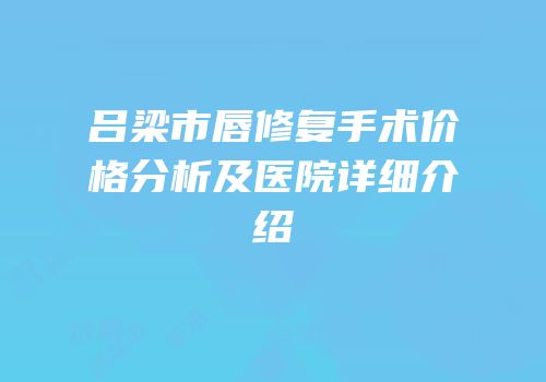 吕梁市唇修复手术价格分析及医院详细介绍
