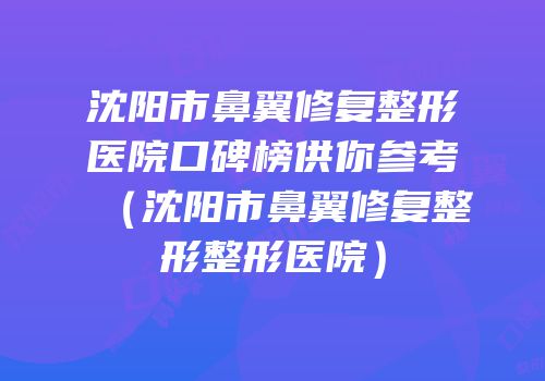 沈阳市鼻翼修复整形医院口碑榜供你参考（沈阳市鼻翼修复整形整形医院）