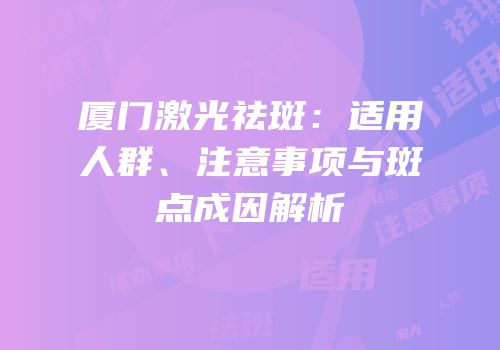 厦门激光祛斑：适用人群、注意事项与斑点成因解析