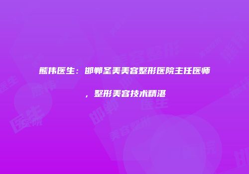 熊伟医生：邯郸圣美美容整形医院主任医师，整形美容技术精湛