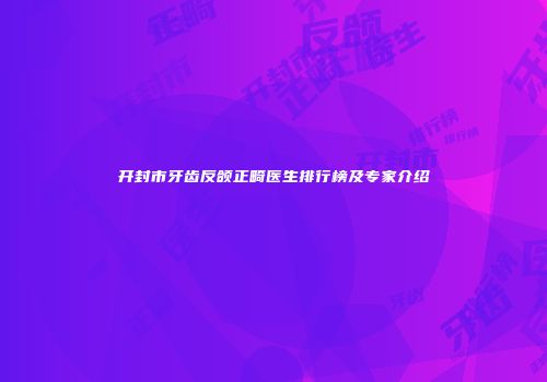 开封市牙齿反颌正畸医生排行榜及专家介绍
