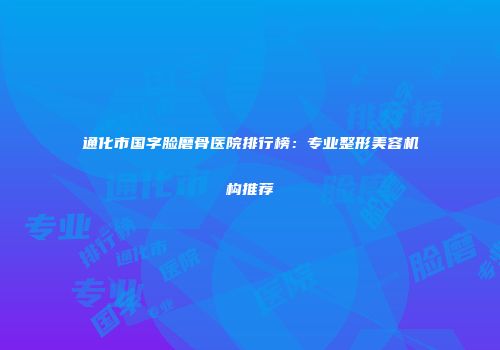通化市国字脸磨骨医院排行榜：专业整形美容机构推荐