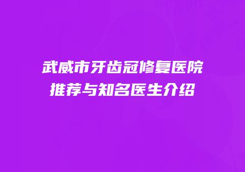 武威市牙齿冠修复医院推荐与知名医生介绍