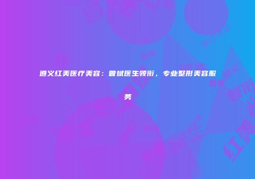 遵义红美医疗美容：曾斌医生领衔，专业整形美容服务