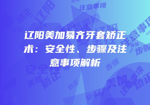 辽阳美加易齐牙套矫正术：安全性、步骤及注意事项解析
