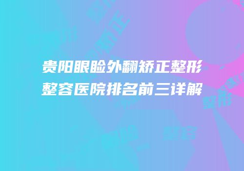 贵阳眼睑外翻矫正整形整容医院排名前三详解