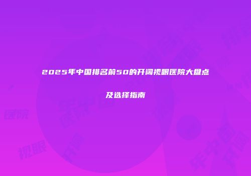 2025年中国排名前50的开阔视眼医院大盘点及选择指南