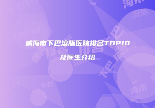 威海市下巴溶脂医院排名TOP10及医生介绍