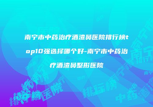 南宁市中药治疗酒渣鼻医院排行榜top10强选择哪个好-南宁市中药治疗酒渣鼻整形医院