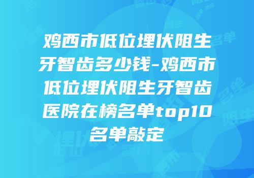 鸡西市低位埋伏阻生牙智齿多少钱-鸡西市低位埋伏阻生牙智齿医院在榜名单top10名单敲定