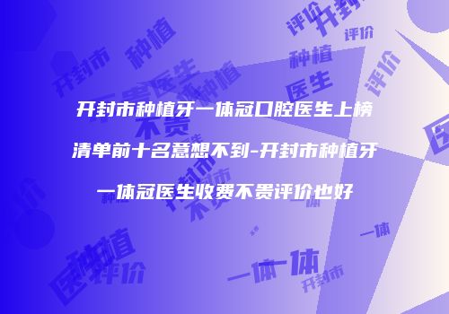 开封市种植牙一体冠口腔医生上榜清单前十名意想不到-开封市种植牙一体冠医生收费不贵评价也好