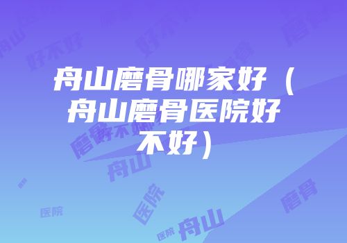 舟山磨骨哪家好（舟山磨骨医院好不好）