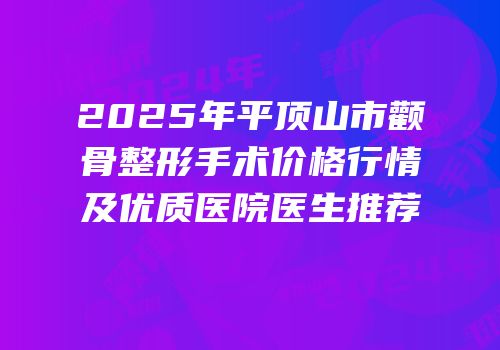 2025年平顶山市颧骨整形手术价格行情及优质医院医生推荐