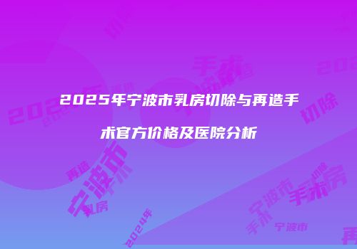 2025年宁波市乳房切除与再造手术官方价格及医院分析