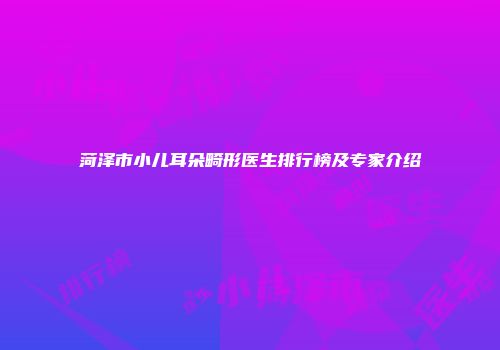 菏泽市小儿耳朵畸形医生排行榜及专家介绍