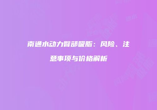 南通水动力臀部吸脂：风险、注意事项与价格解析