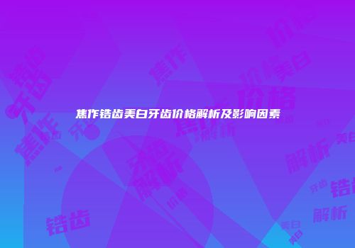 焦作锆齿美白牙齿价格解析及影响因素