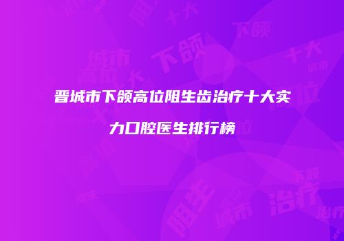 晋城市下颌高位阻生齿治疗十大实力口腔医生排行榜