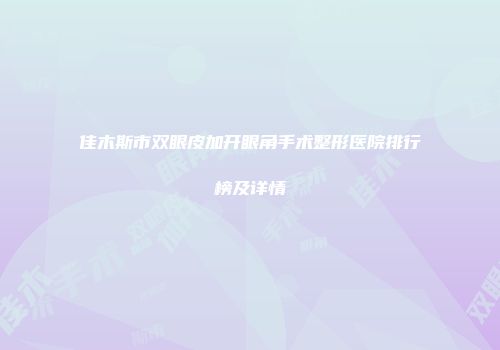 佳木斯市双眼皮加开眼角手术整形医院排行榜及详情