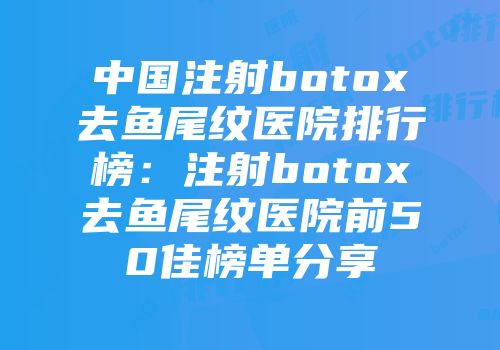 中国注射botox去鱼尾纹医院排行榜：注射botox去鱼尾纹医院前50佳榜单分享