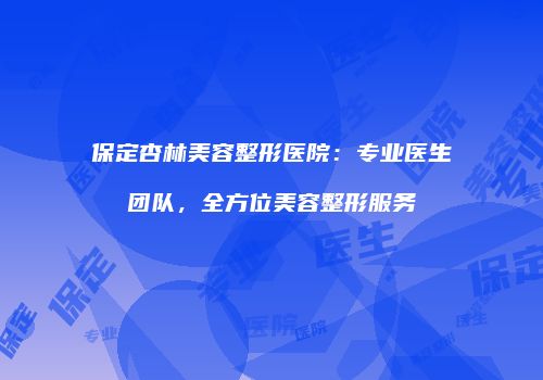 保定杏林美容整形医院：专业医生团队，全方位美容整形服务