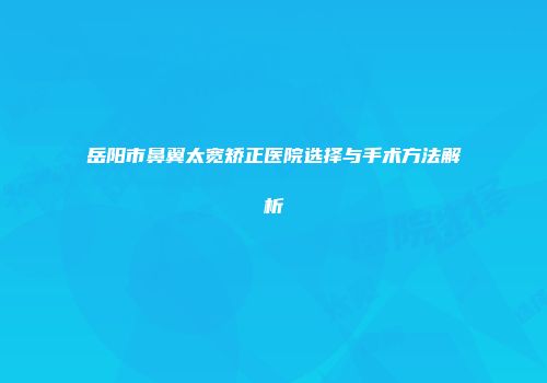 岳阳市鼻翼太宽矫正医院选择与手术方法解析