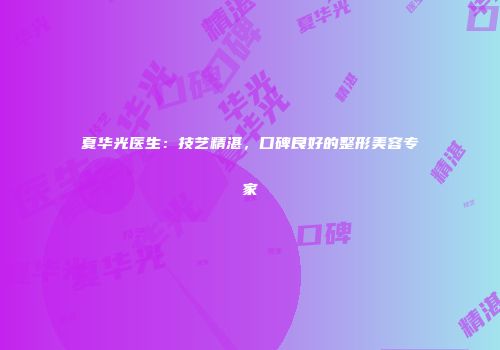 夏华光医生：技艺精湛，口碑良好的整形美容专家