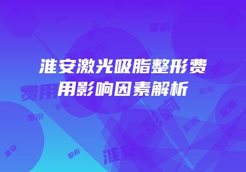 淮安激光吸脂整形费用影响因素解析