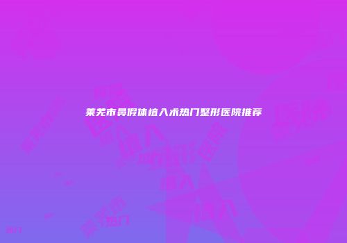 莱芜市鼻假体植入术热门整形医院推荐