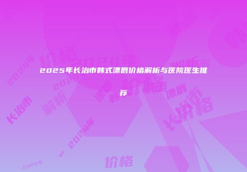 2025年长治市韩式漂唇价格解析与医院医生推荐