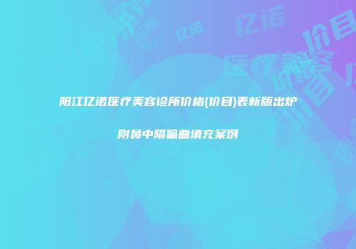 阳江亿诺医疗美容诊所价格(价目)表新版出炉附鼻中隔偏曲填充案例