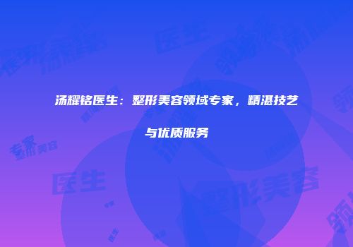 汤耀铭医生：整形美容领域专家，精湛技艺与优质服务