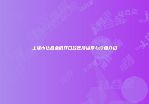 上饶市钛合金假牙口腔医院推荐与详细介绍
