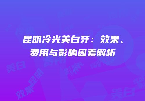 昆明冷光美白牙：效果、费用与影响因素解析